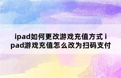 ipad如何更改游戏充值方式 ipad游戏充值怎么改为扫码支付